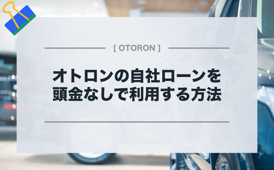 オトロンは頭金あり？業界大手自社ローンを頭金なしで利用する方法とは